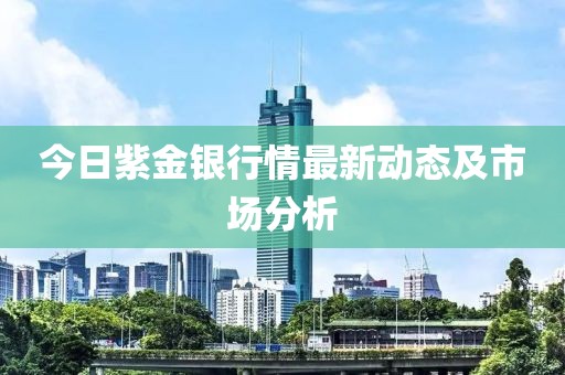 今日紫金银行情最新动态及市场分析