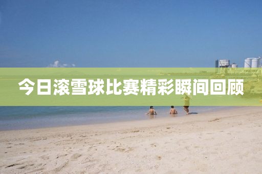 今日滚雪球比赛精彩瞬间回顾