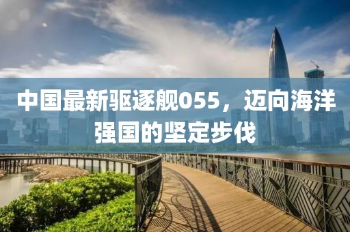 中国最新驱逐舰055，迈向海洋强国的坚定步伐
