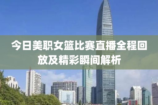 今日美职女篮比赛直播全程回放及精彩瞬间解析