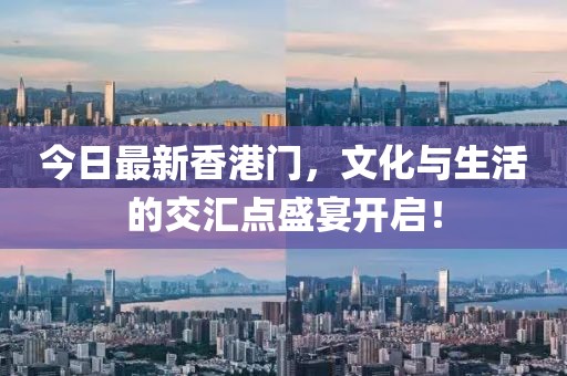 今日最新香港门，文化与生活的交汇点盛宴开启！