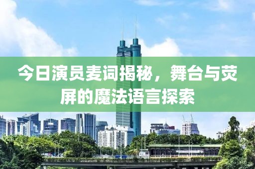 今日演员麦词揭秘，舞台与荧屏的魔法语言探索
