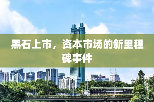 黑石上市，资本市场的新里程碑事件