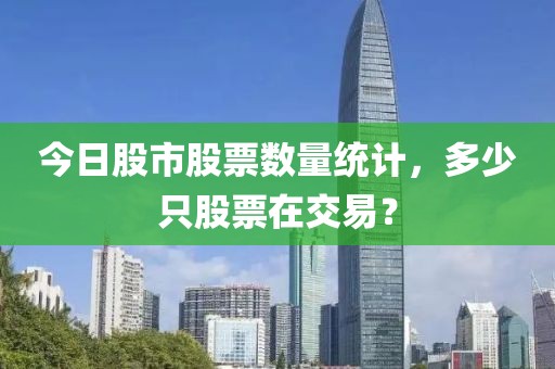 今日股市股票数量统计，多少只股票在交易？