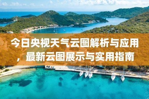 今日央视天气云图解析与应用，最新云图展示与实用指南