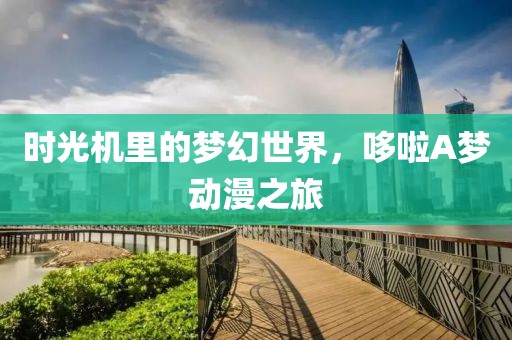 时光机里的梦幻世界，哆啦A梦动漫之旅