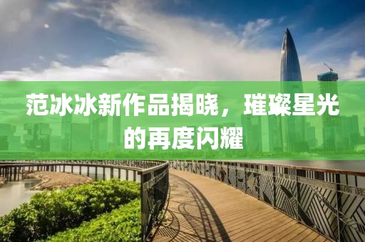 范冰冰新作品揭晓，璀璨星光的再度闪耀