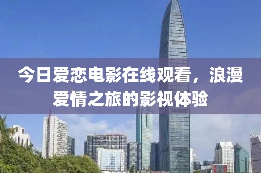 今日爱恋电影在线观看，浪漫爱情之旅的影视体验