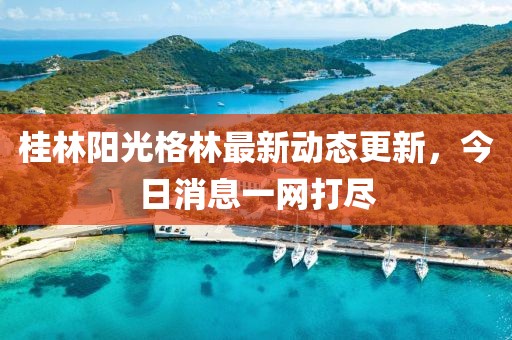 桂林阳光格林最新动态更新，今日消息一网打尽
