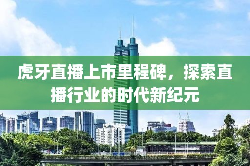 虎牙直播上市里程碑，探索直播行业的时代新纪元