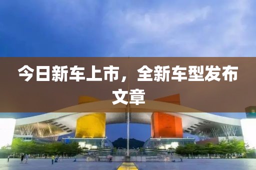 今日新车上市，全新车型发布文章