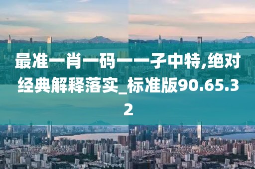 最准一肖一码一一孑中特,绝对经典解释落实_标准版90.65.32