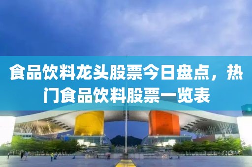 食品饮料龙头股票今日盘点，热门食品饮料股票一览表