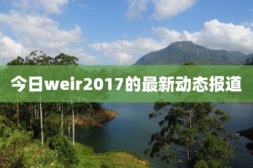 今日weir2017的最新动态报道