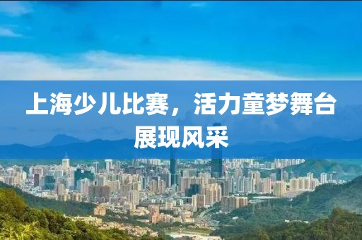 上海少儿比赛，活力童梦舞台展现风采