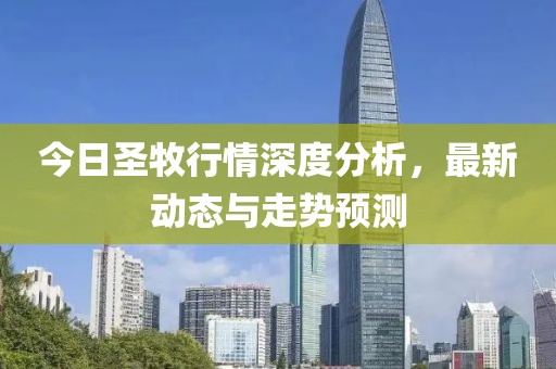 今日圣牧行情深度分析，最新动态与走势预测