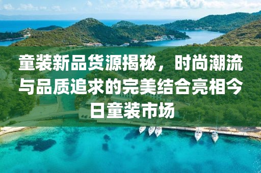 童装新品货源揭秘，时尚潮流与品质追求的完美结合亮相今日童装市场