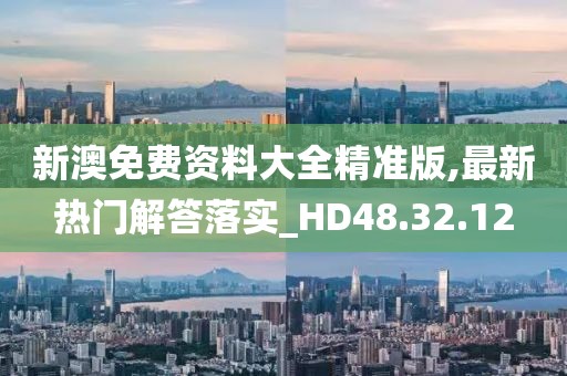新澳免费资料大全精准版,最新热门解答落实_HD48.32.12