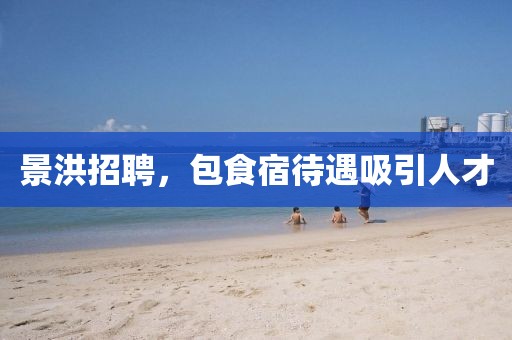 景洪招聘，包食宿待遇吸引人才