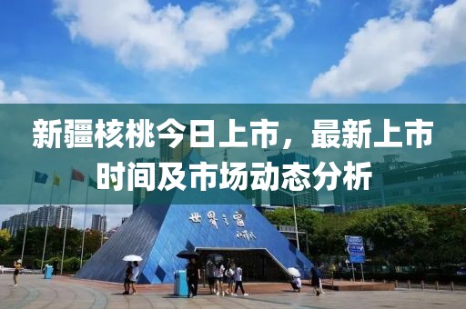新疆核桃今日上市，最新上市时间及市场动态分析