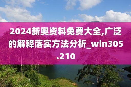 2024新奥资料免费大全,广泛的解释落实方法分析_win305.210