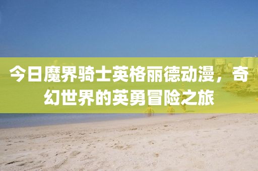 今日魔界骑士英格丽德动漫，奇幻世界的英勇冒险之旅