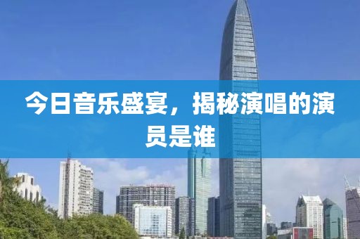 今日音乐盛宴，揭秘演唱的演员是谁