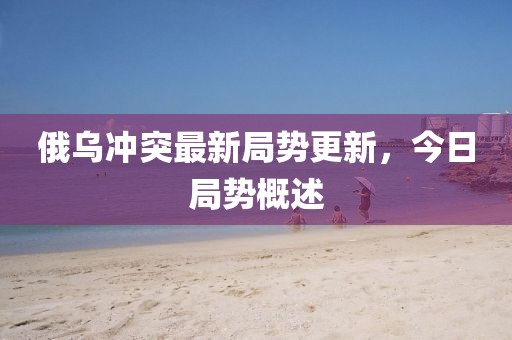 俄乌冲突最新局势更新，今日局势概述