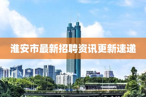 淮安市最新招聘资讯更新速递