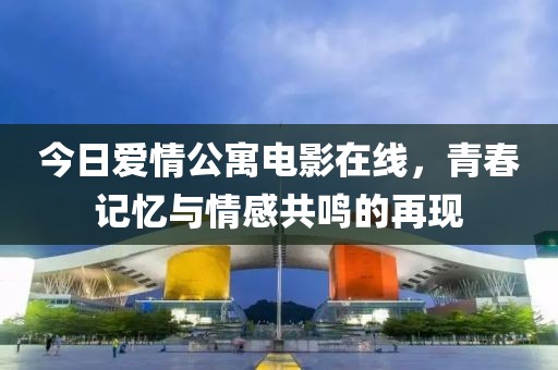今日爱情公寓电影在线，青春记忆与情感共鸣的再现