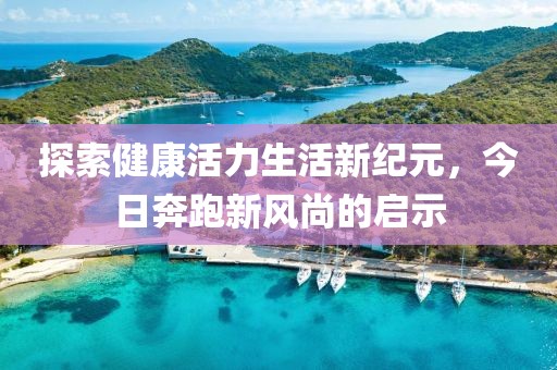 探索健康活力生活新纪元，今日奔跑新风尚的启示