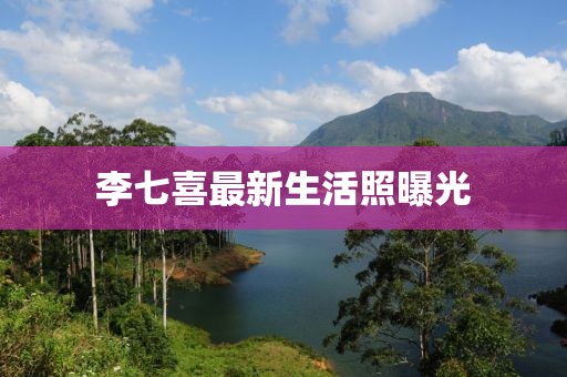 李七喜最新生活照曝光