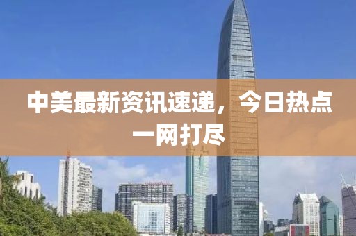 中美最新资讯速递，今日热点一网打尽