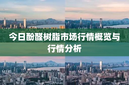 今日酚醛树脂市场行情概览与行情分析