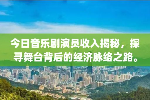 今日音乐剧演员收入揭秘，探寻舞台背后的经济脉络之路。