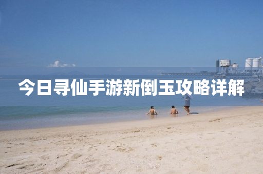 今日寻仙手游新倒玉攻略详解