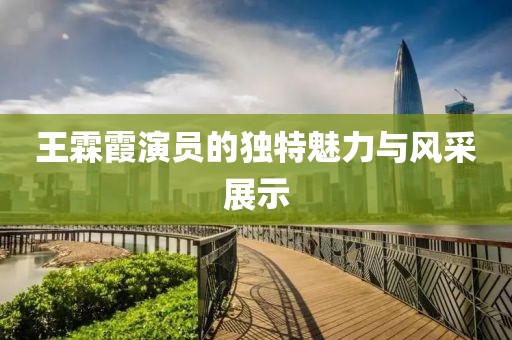 王霖霞演员的独特魅力与风采展示