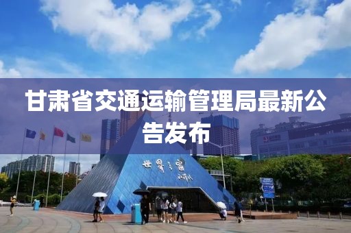 甘肃省交通运输管理局最新公告发布