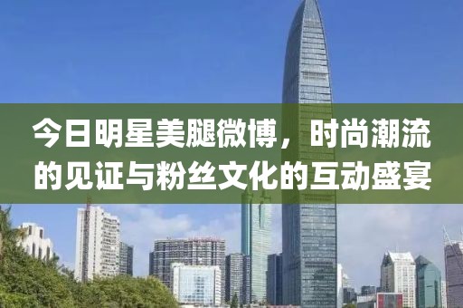 今日明星美腿微博，时尚潮流的见证与粉丝文化的互动盛宴