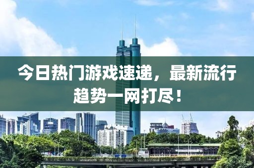 今日热门游戏速递，最新流行趋势一网打尽！