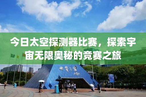 今日太空探测器比赛，探索宇宙无限奥秘的竞赛之旅