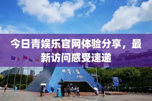 今日青娱乐官网体验分享，最新访问感受速递