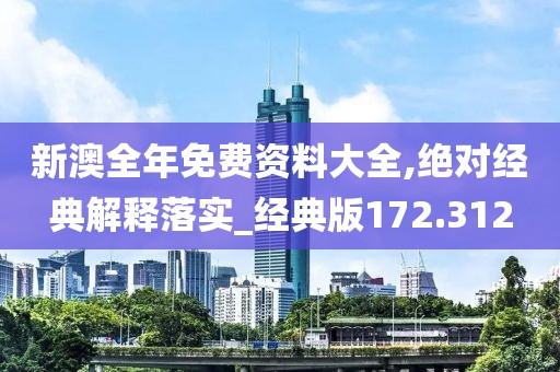 新澳全年免费资料大全,绝对经典解释落实_经典版172.312