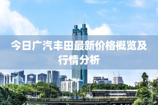 今日广汽丰田最新价格概览及行情分析