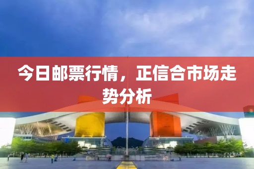 今日邮票行情，正信合市场走势分析