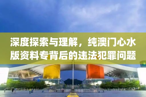 深度探索与理解，纯澳门心水版资料专背后的违法犯罪问题