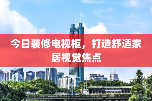 今日装修电视柜，打造舒适家居视觉焦点