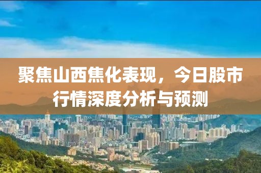 聚焦山西焦化表现，今日股市行情深度分析与预测