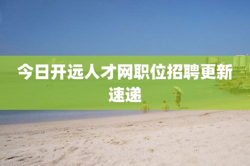 今日开远人才网职位招聘更新速递