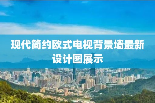 现代简约欧式电视背景墙最新设计图展示